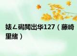 婊ㄥ磶閲岀华127（藤崎里绪）