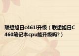 联想旭日c461l升级（联想旭日C460笔记本cpu能升级吗?）