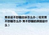 胃总是不舒服应该怎么办（经常胃不舒服怎么办 胃不舒服的原因是什么）