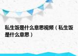私生饭是什么意思视频（私生饭是什么意思）