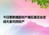 今日更新婚前财产婚后是否会变成夫妻共同财产