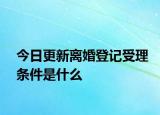 今日更新离婚登记受理条件是什么