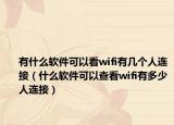 有什么软件可以看wifi有几个人连接（什么软件可以查看wifi有多少人连接）