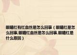 眼睛红有红血丝是怎么回事（眼睛红是怎么回事,眼睛红血丝是怎么回事,眼睛红是什么原因）