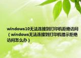 windows10无法连接到打印机拒绝访问（windows无法连接到打印机提示拒绝访问怎么办）