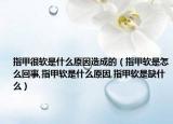 指甲很软是什么原因造成的（指甲软是怎么回事,指甲软是什么原因,指甲软是缺什么）
