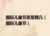 国际儿童节是星期几（国际儿童节）