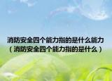 消防安全四个能力指的是什么能力（消防安全四个能力指的是什么）
