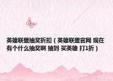 英雄联盟抽奖折扣（英雄联盟官网 现在有个什么抽奖啊 抽到 买英雄 打1折）