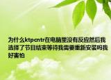 为什么ktpcntr在电脑里没有反应然后我选择了节目结束等待我需要重新安装吗我好害怕
