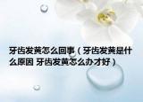 牙齿发黄怎么回事（牙齿发黄是什么原因 牙齿发黄怎么办才好）