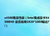 x4500集显性能（Intel集成显卡X4500HD 是否能用1920*1080输出?!）