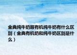 金典纯牛奶跟有机纯牛奶有什么区别（金典有机奶和纯牛奶区别是什么）