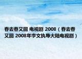 春去春又回 电视剧 2008（春去春又回 2008年李文执导大陆电视剧）