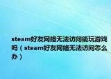 steam好友网络无法访问能玩游戏吗（steam好友网络无法访问怎么办）
