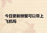 今日更新螃蟹可以带上飞机吗