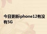 今日更新iphone12有没有5G