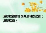 皮肤松弛有什么办法可以改善（皮肤松弛）