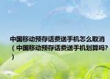 中国移动预存话费送手机怎么取消（中国移动预存话费送手机划算吗?）