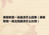 英雄联盟一直崩溃怎么回事（英雄联盟一直出现崩溃怎么处理）