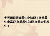 冬天每日健康养生小知识（冬季养生小常识,冬季养生知识,冬季如何养生）