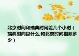 北京时间和瑞典时间差几个小时（瑞典时间是什么,和北京时间相差多少）