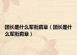 团长是什么军衔肩章（团长是什么军衔肩章）