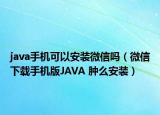 java手机可以安装微信吗（微信下载手机版JAVA 肿么安装）