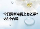 今日更新电视上有芒果tv这个台吗