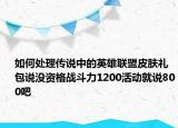 如何处理传说中的英雄联盟皮肤礼包说没资格战斗力1200活动就说800吧
