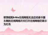 联想昭阳k46a无线网络无法启动读卡器左侧的无线网络开关打开无线网络仍显示为红色