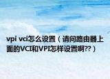 vpi vci怎么设置（请问路由器上面的VCI和VPI怎样设置啊??）