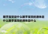 暖手宝里是什么暖手宝里的液体是什么暖手宝里的液体是什么