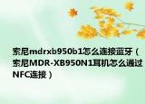 索尼mdrxb950b1怎么连接蓝牙（索尼MDR-XB950N1耳机怎么通过NFC连接）