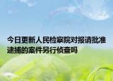 今日更新人民检察院对报请批准逮捕的案件另行侦查吗