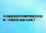 今日最新更新常州爆炸事故亲历者咚一声像炸弹 画面太恐怖了
