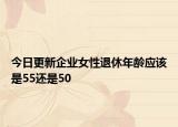 今日更新企业女性退休年龄应该是55还是50
