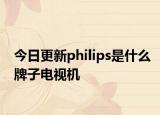 今日更新philips是什么牌子电视机