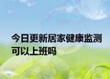 今日更新居家健康监测可以上班吗