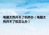 电脑太热开不了机咋办（电脑太热开不了机怎么办）