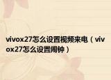 vivox27怎么设置视频来电（vivox27怎么设置闹钟）