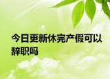 今日更新休完产假可以辞职吗