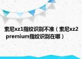 索尼xz1指纹识别不准（索尼xz2 premium指纹识别在哪）