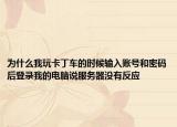 为什么我玩卡丁车的时候输入账号和密码后登录我的电脑说服务器没有反应