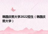 韩国庆熙大学2022招生（韩国庆熙大学）