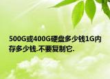 500G或400G硬盘多少钱1G内存多少钱.不要复制它.
