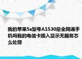 我的苹果5s型号A1530是全网通手机吗我的电信卡插入显示无服务怎么处理