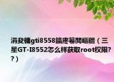 涓夋槦gti8558鎬庝箞閲嶇疆（三星GT-I8552怎么样获取root权限??）