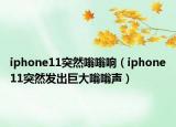 iphone11突然嗡嗡响（iphone11突然发出巨大嗡嗡声）