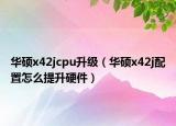 华硕x42jcpu升级（华硕x42j配置怎么提升硬件）